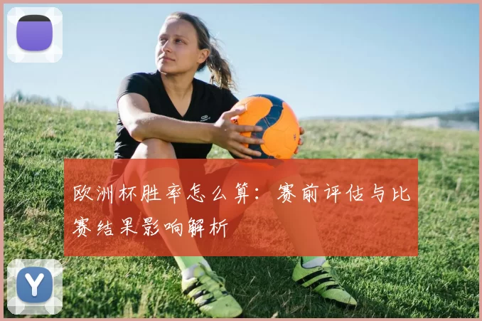欧洲杯胜率怎么算:赛前评估与比赛结果影响解析