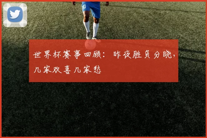 世界杯赛事回顾：昨夜胜负分晓，几家欢喜几家愁
