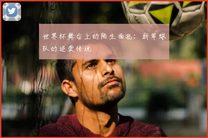 世界杯舞台上的陌生面孔：新军球队的逆袭传说