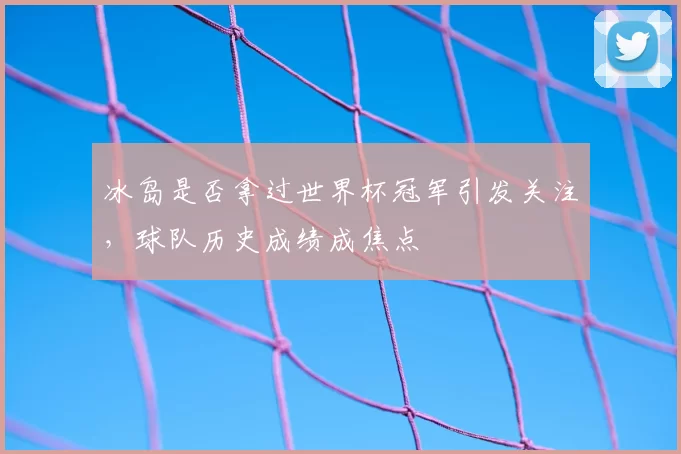 冰岛是否拿过世界杯冠军引发关注，球队历史成绩成焦点