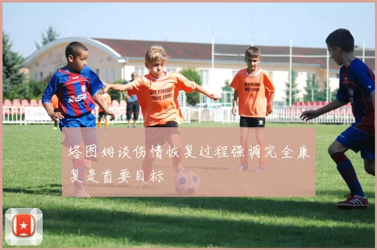 塔图姆谈伤情恢复过程强调完全康复是首要目标