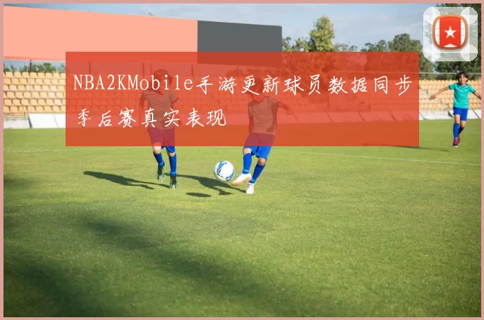 NBA2KMobile手游更新球员数据同步季后赛真实表现