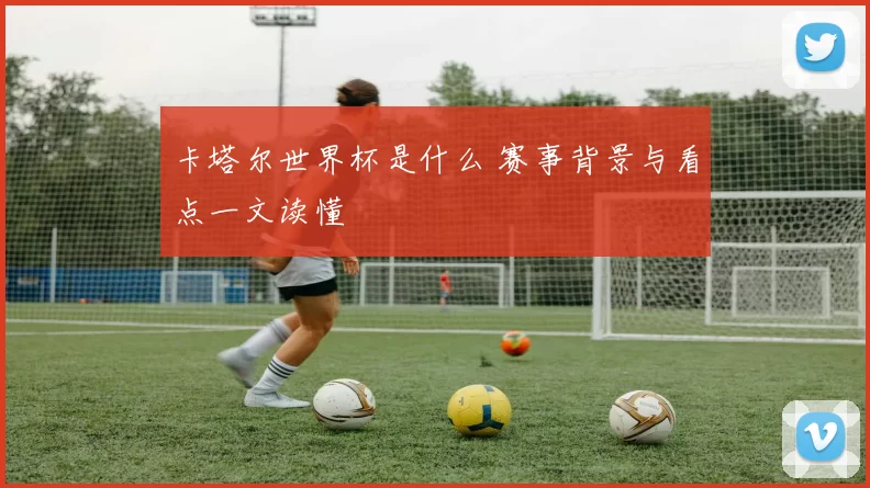 卡塔尔世界杯是什么 赛事背景与看点一文读懂
