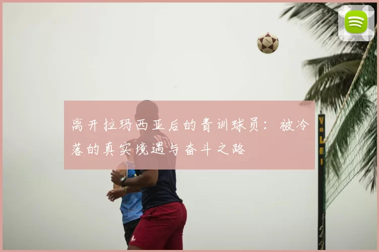 离开拉玛西亚后的青训球员：被冷落的真实境遇与奋斗之路
