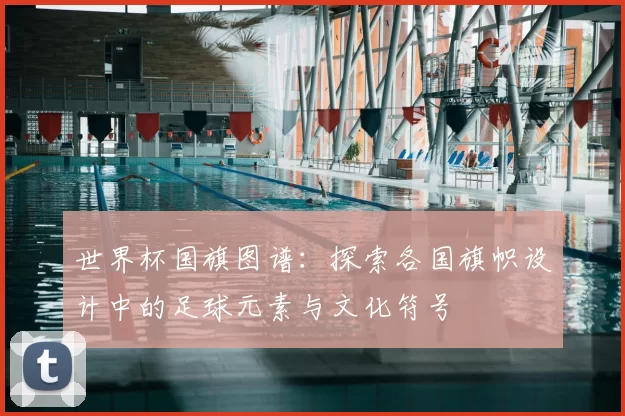 世界杯国旗图谱：探索各国旗帜设计中的足球元素与文化符号