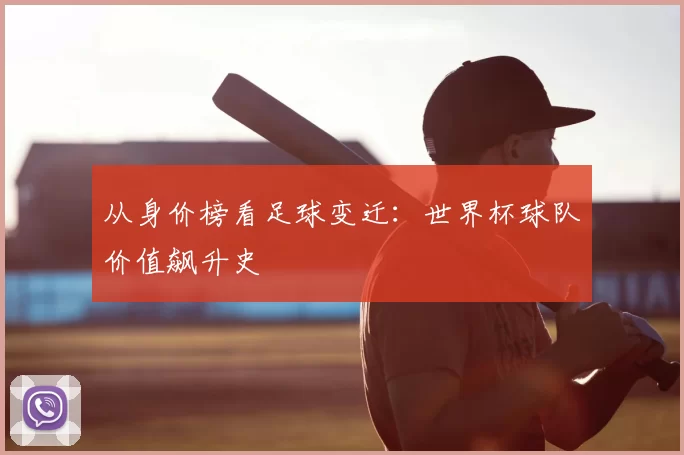从身价榜看足球变迁：世界杯球队价值飙升史