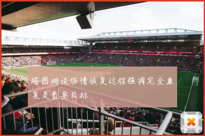 塔图姆谈伤情恢复过程强调完全康复是首要目标