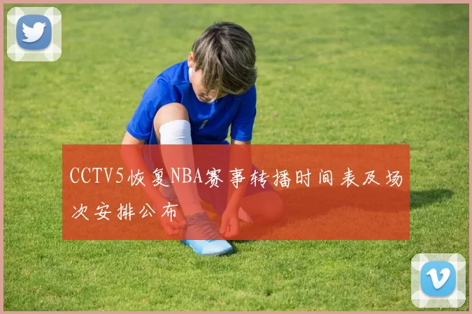 CCTV5恢复NBA赛事转播时间表及场次安排公布