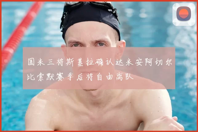 国米三将斯基拉确认达米安阿切尔比索默赛季后将自由离队