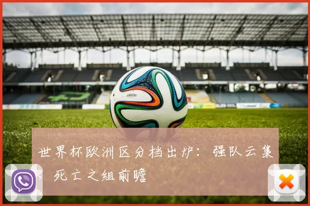 世界杯欧洲区分档出炉：强队云集，死亡之组前瞻