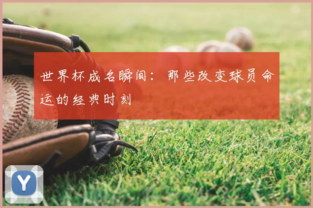 世界杯成名瞬间：那些改变球员命运的经典时刻