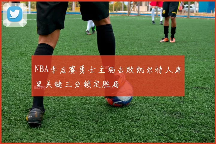 NBA季后赛勇士主场击败凯尔特人库里关键三分锁定胜局
