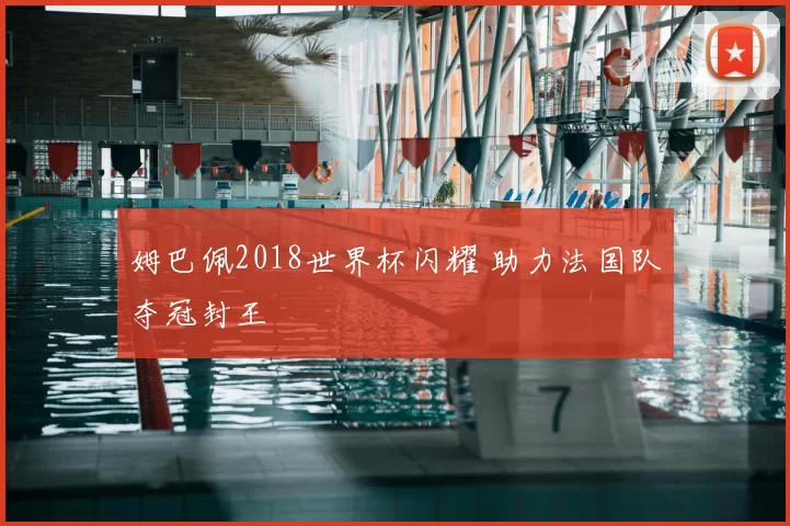 姆巴佩2018世界杯闪耀 助力法国队夺冠封王