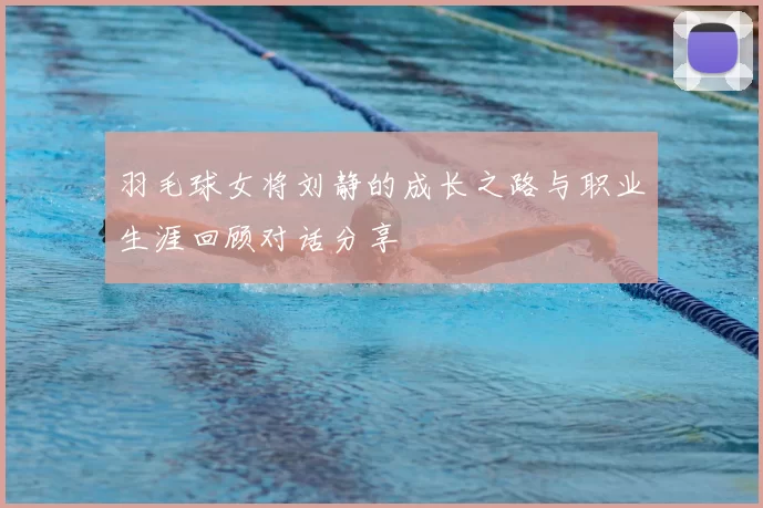 羽毛球女将刘静的成长之路与职业生涯回顾对话分享