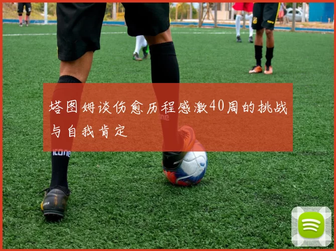 塔图姆谈伤愈历程感激40周的挑战与自我肯定