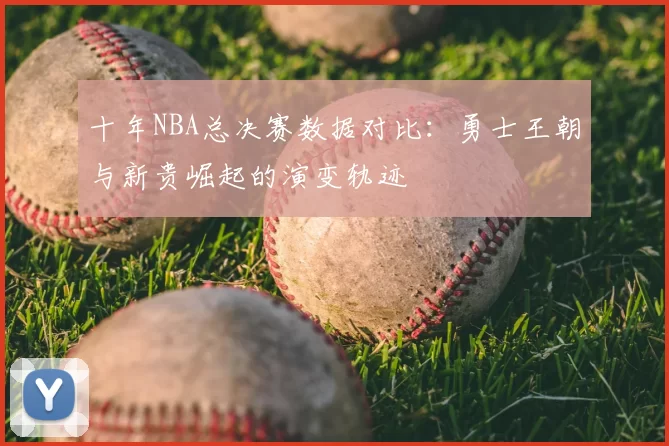 十年NBA总决赛数据对比：勇士王朝与新贵崛起的演变轨迹