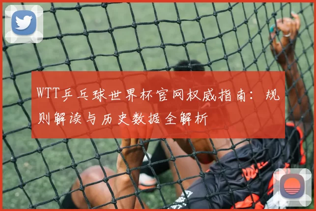 WTT乒乓球世界杯官网权威指南：规则解读与历史数据全解析