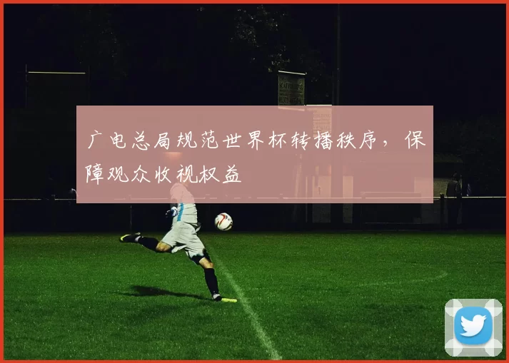 广电总局规范世界杯转播秩序，保障观众收视权益