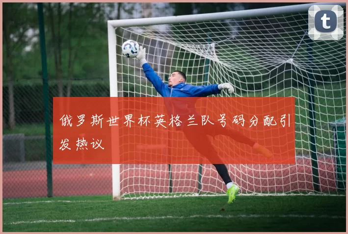 俄罗斯世界杯英格兰队号码分配引发热议