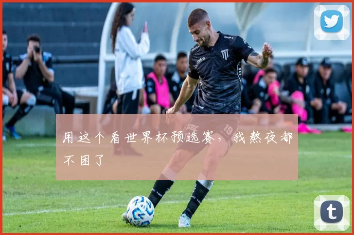 用这个看世界杯预选赛,我熬夜都不困了