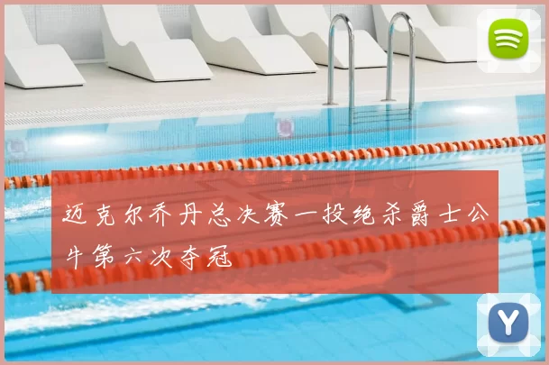 迈克尔乔丹总决赛一投绝杀爵士公牛第六次夺冠
