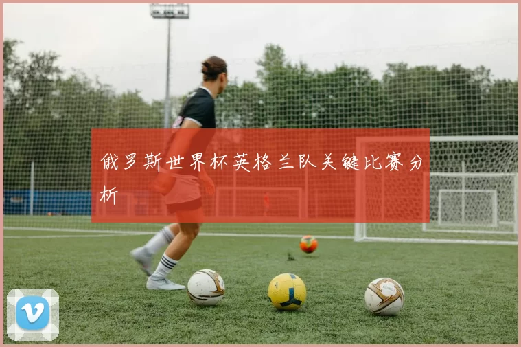 俄罗斯世界杯英格兰队关键比赛分析