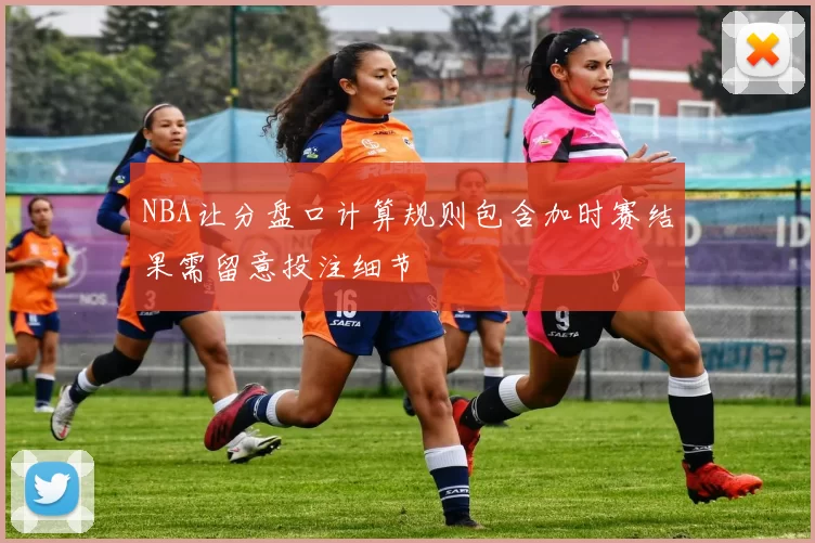 NBA让分盘口计算规则包含加时赛结果需留意投注细节
