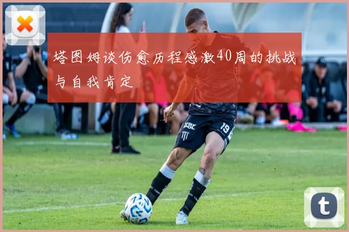 塔图姆谈伤愈历程感激40周的挑战与自我肯定
