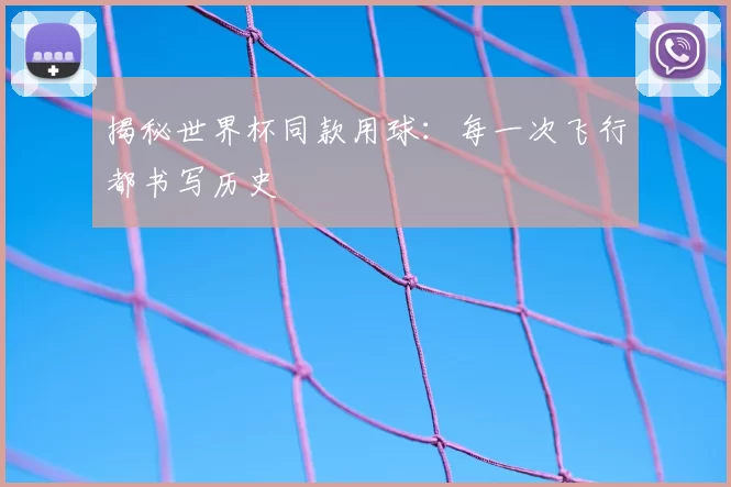 揭秘世界杯同款用球：每一次飞行都书写历史