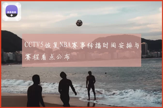 CCTV5恢复NBA赛事转播时间安排与赛程看点公布