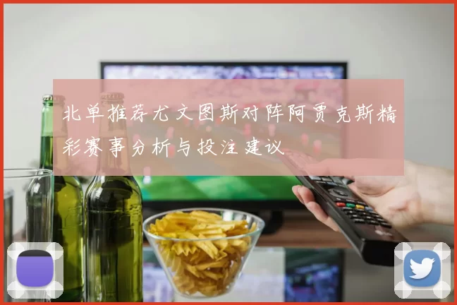北单推荐尤文图斯对阵阿贾克斯精彩赛事分析与投注建议