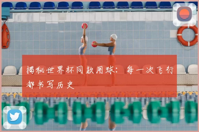 揭秘世界杯同款用球：每一次飞行都书写历史
