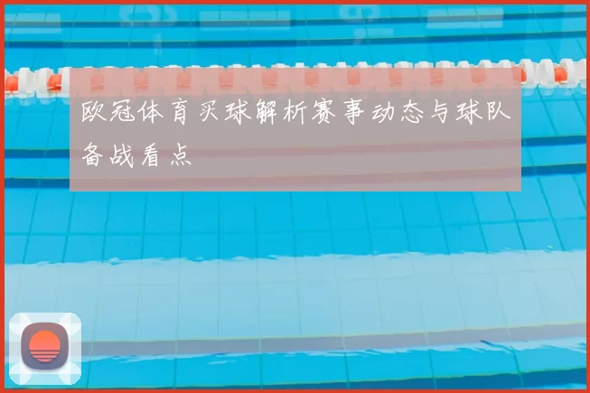 欧冠体育买球解析赛事动态与球队备战看点