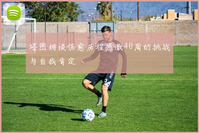 塔图姆谈伤愈历程感激40周的挑战与自我肯定
