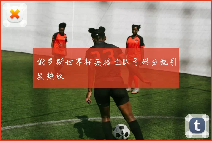 俄罗斯世界杯英格兰队号码分配引发热议
