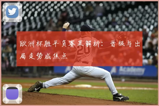 欧洲杯胜平负赛果解析：晋级与出局走势成焦点