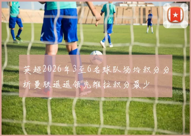 英超2026年3至6名球队场均积分分析曼联遥遥领先维拉积分最少