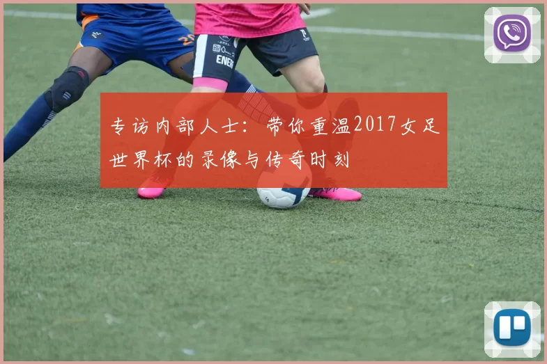 专访内部人士：带你重温2017女足世界杯的录像与传奇时刻