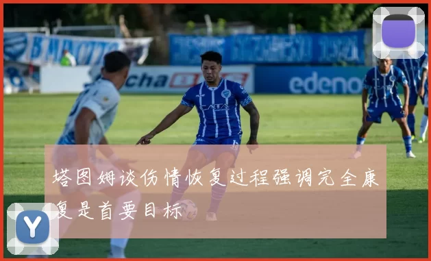塔图姆谈伤情恢复过程强调完全康复是首要目标