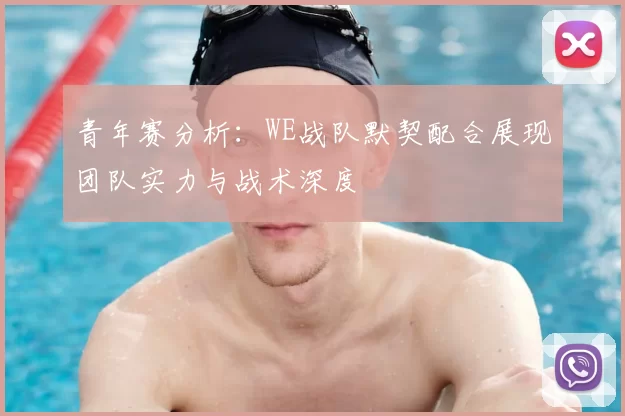 青年赛分析:WE战队默契配合展现团队实力与战术深度