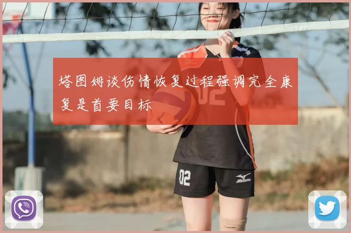 塔图姆谈伤情恢复过程强调完全康复是首要目标