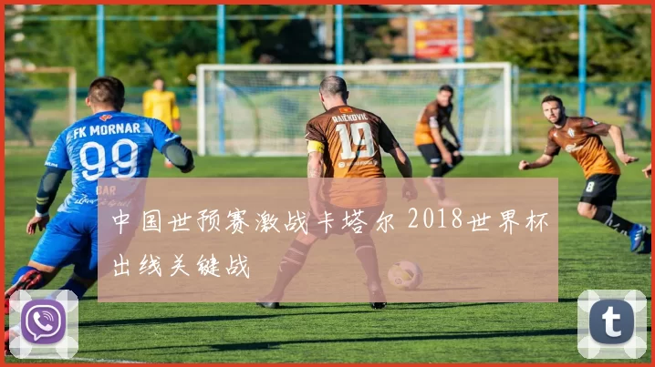 中国世预赛激战卡塔尔 2018世界杯出线关键战