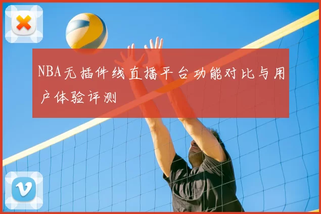 NBA无插件线直播平台功能对比与用户体验评测
