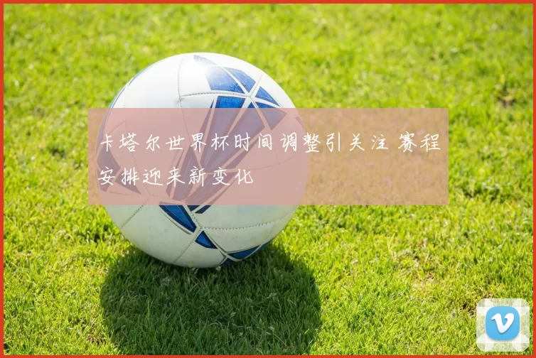 卡塔尔世界杯时间调整引关注 赛程安排迎来新变化