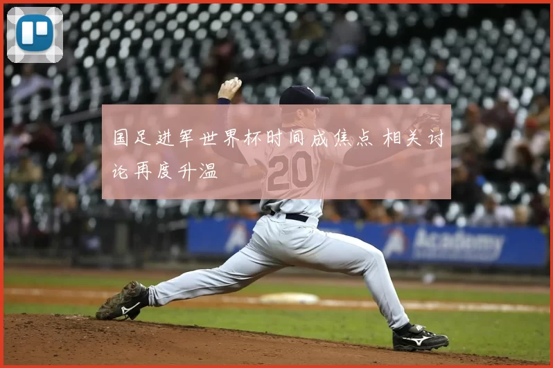 国足进军世界杯时间成焦点 相关讨论再度升温