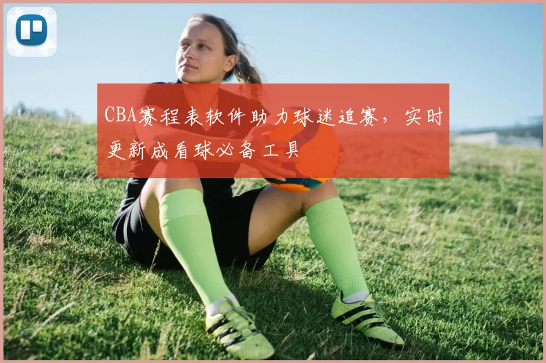 CBA赛程表软件助力球迷追赛，实时更新成看球必备工具