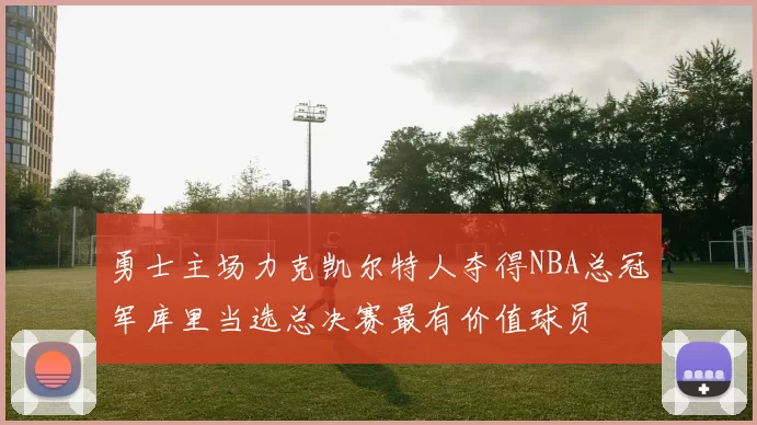 勇士主场力克凯尔特人夺得NBA总冠军库里当选总决赛最有价值球员