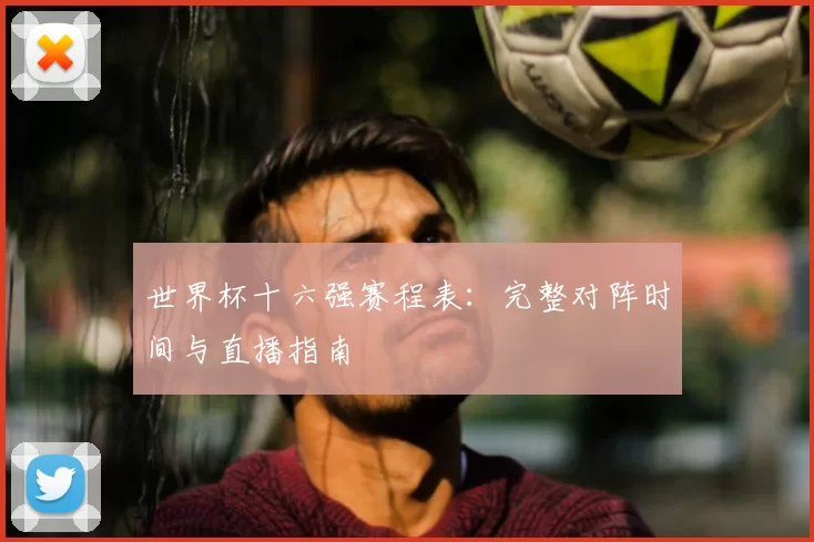 世界杯十六强赛程表：完整对阵时间与直播指南