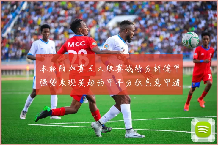 本轮附加赛五大联赛战绩分析德甲强势表现英超西甲平分秋色意甲遭遇挑战