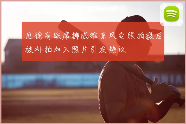厄德高缺席挪威维京风合照拍摄后被补拍加入照片引发热议